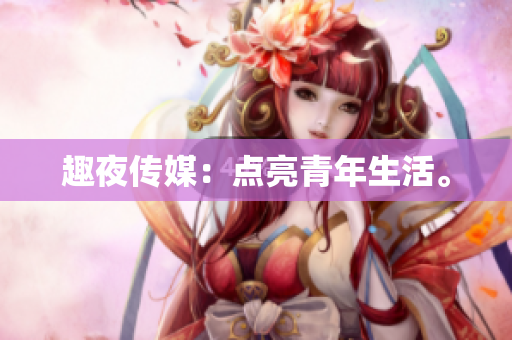 趣夜传媒：点亮青年生活。