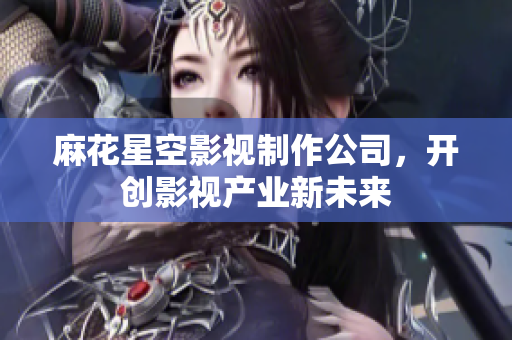 麻花星空影视制作公司，开创影视产业新未来