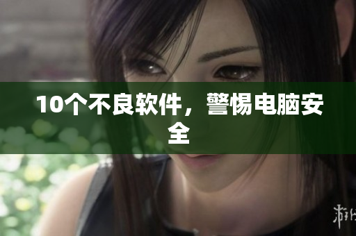 10个不良软件，警惕电脑安全