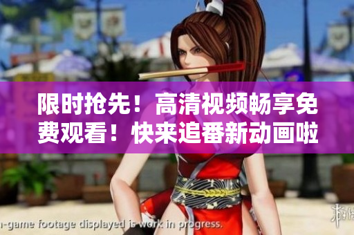 限时抢先！高清视频畅享免费观看！快来追番新动画啦！