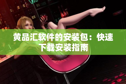 黄品汇软件的安装包：快速下载安装指南