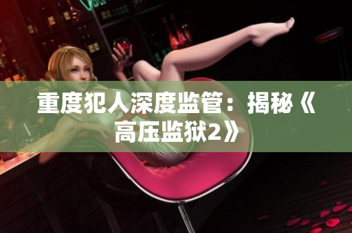 重度犯人深度监管：揭秘《高压监狱2》
