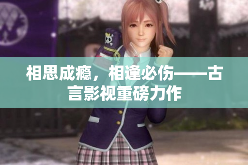 相思成瘾，相逢必伤——古言影视重磅力作