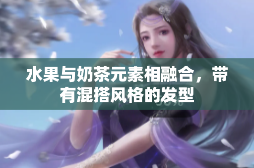 水果与奶茶元素相融合，带有混搭风格的发型