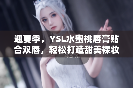 迎夏季，YSL水蜜桃唇膏贴合双唇，轻松打造甜美裸妆
