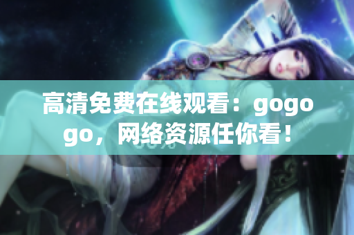 高清免费在线观看：gogogo，网络资源任你看！
