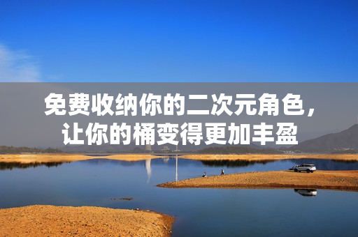 免费收纳你的二次元角色，让你的桶变得更加丰盈