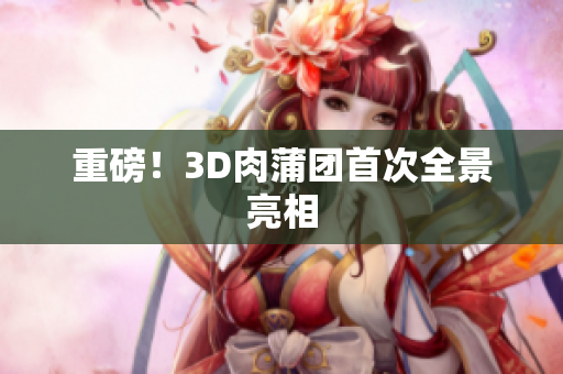 重磅！3D肉蒲团首次全景亮相
