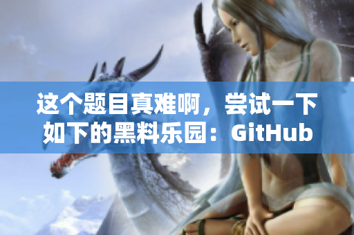 这个题目真难啊，尝试一下如下的黑料乐园：GitHub暗藏隐藏入口