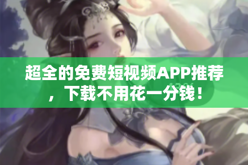 超全的免费短视频APP推荐，下载不用花一分钱！