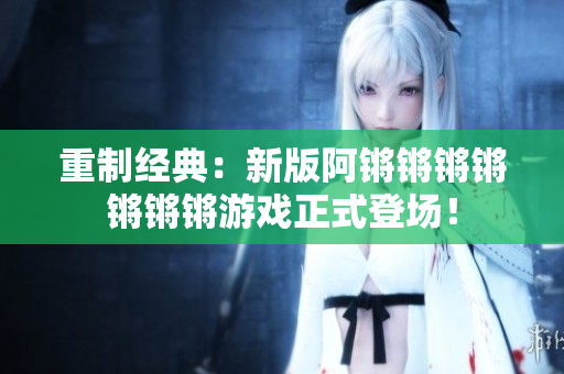 重制经典：新版阿锵锵锵锵锵锵锵游戏正式登场！
