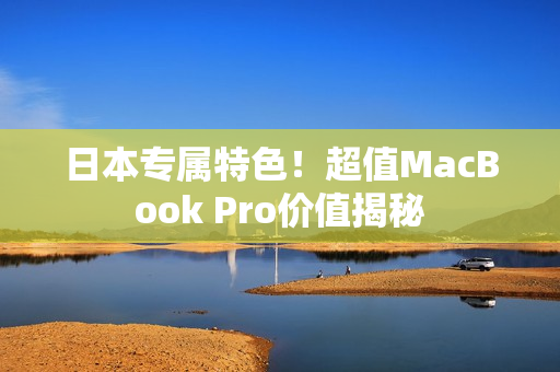 日本专属特色！超值MacBook Pro价值揭秘