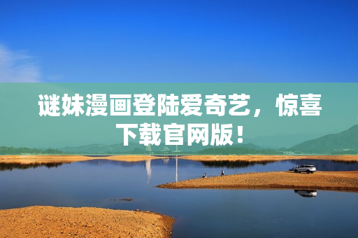 谜妹漫画登陆爱奇艺，惊喜下载官网版！