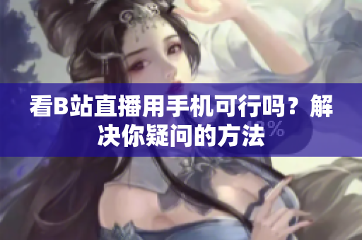 看B站直播用手机可行吗？解决你疑问的方法