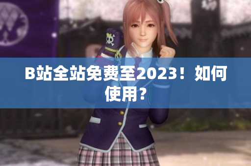 B站全站免费至2023！如何使用？