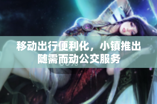 移动出行便利化，小镇推出随需而动公交服务