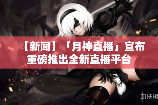 【新闻】「月神直播」宣布重磅推出全新直播平台