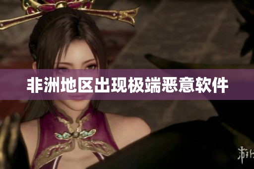 非洲地区出现极端恶意软件
