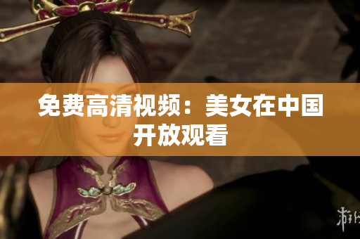 免费高清视频：美女在中国开放观看