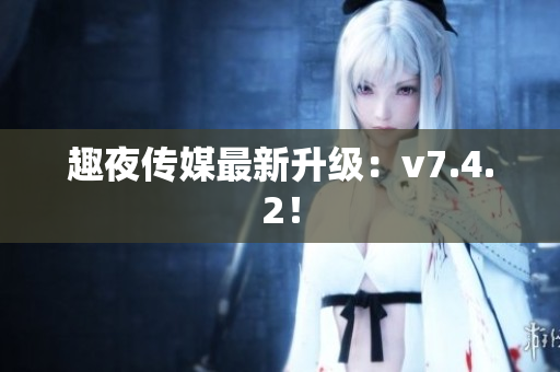 趣夜传媒最新升级：v7.4.2！