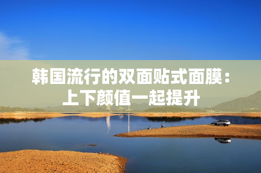 韩国流行的双面贴式面膜：上下颜值一起提升