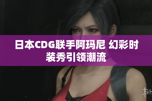 日本CDG联手阿玛尼 幻彩时装秀引领潮流