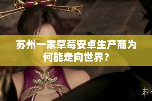 苏州一家草莓安卓生产商为何能走向世界？
