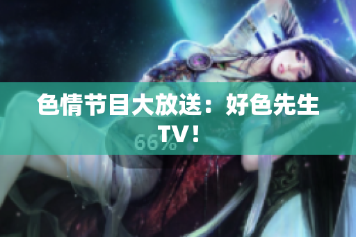 色情节目大放送：好色先生TV！
