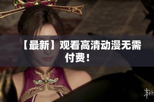 【最新】观看高清动漫无需付费！