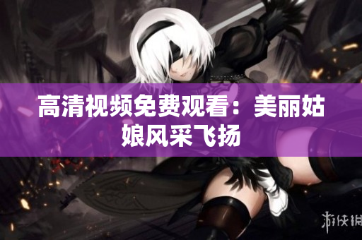 高清视频免费观看：美丽姑娘风采飞扬