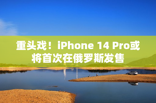 重头戏！iPhone 14 Pro或将首次在俄罗斯发售