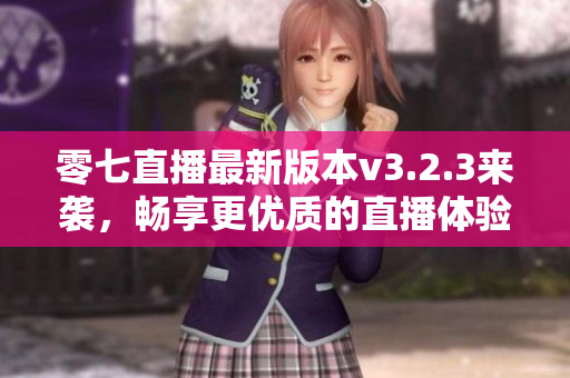 零七直播最新版本v3.2.3来袭，畅享更优质的直播体验！