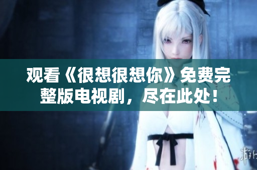 观看《很想很想你》免费完整版电视剧，尽在此处！