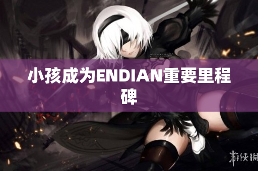 小孩成为ENDIAN重要里程碑