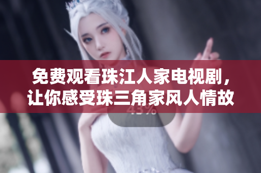 免费观看珠江人家电视剧，让你感受珠三角家风人情故事