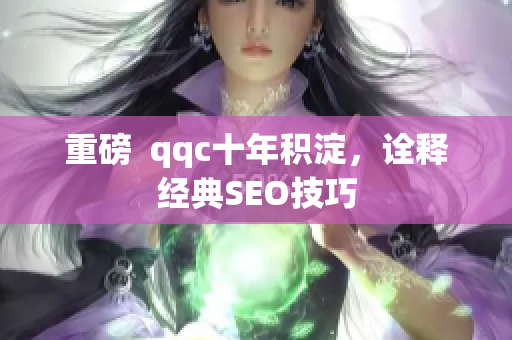 重磅  qqc十年积淀，诠释经典SEO技巧