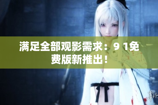 满足全部观影需求：9 1免费版新推出！