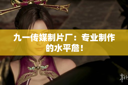 九一传媒制片厂：专业制作的水平詹！