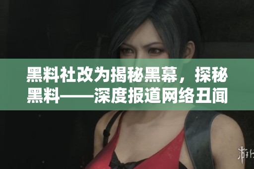 黑料社改为揭秘黑幕，探秘黑料——深度报道网络丑闻