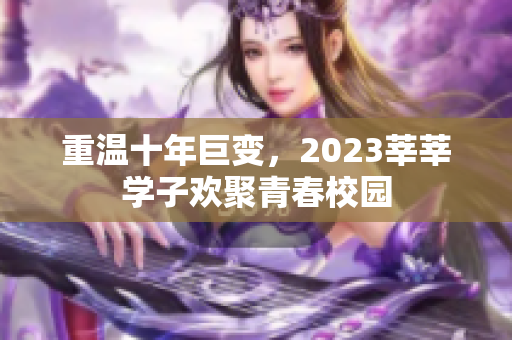 重温十年巨变，2023莘莘学子欢聚青春校园