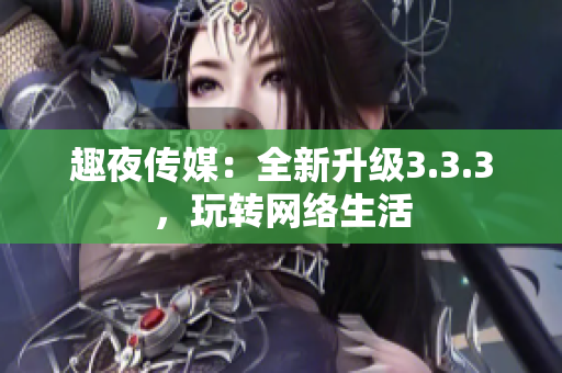 趣夜传媒：全新升级3.3.3，玩转网络生活