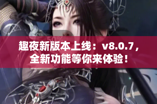 趣夜新版本上线：v8.0.7，全新功能等你来体验！