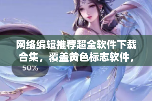 网络编辑推荐超全软件下载合集，覆盖黄色标志软件，实用、安全、稳定！
