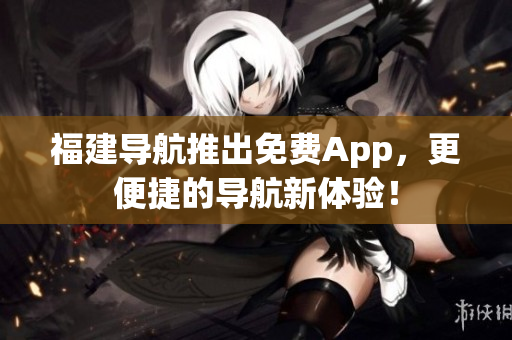 福建导航推出免费App，更便捷的导航新体验！