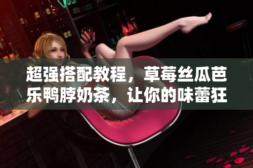 超强搭配教程，草莓丝瓜芭乐鸭脖奶茶，让你的味蕾狂欢！