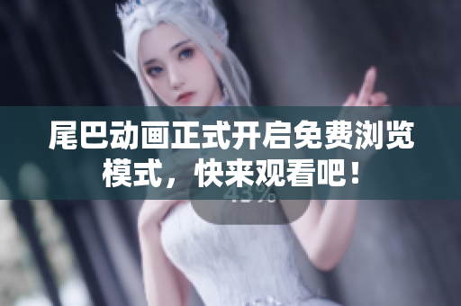 尾巴动画正式开启免费浏览模式，快来观看吧！