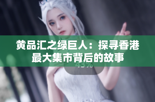黄品汇之绿巨人：探寻香港最大集市背后的故事
