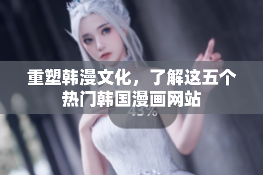 重塑韩漫文化，了解这五个热门韩国漫画网站
