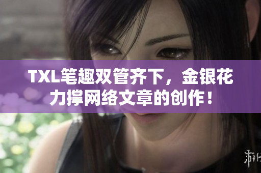 TXL笔趣双管齐下，金银花力撑网络文章的创作！