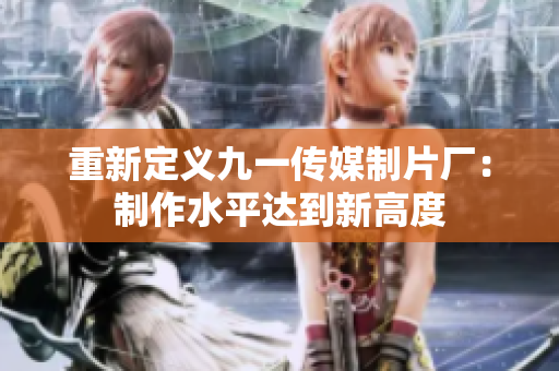 重新定义九一传媒制片厂：制作水平达到新高度